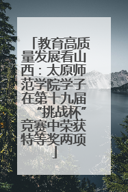 教育高质量发展看山西：太原师范学院学子在第十九届“挑战杯”竞赛中荣获特等奖两项