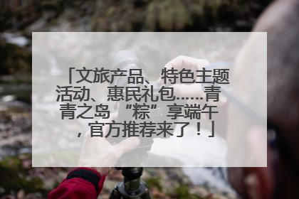 文旅产品、特色主题活动、惠民礼包……青青之岛 “粽”享端午，官方推荐来了！