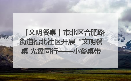 文明餐桌｜市北区合肥路街道福北社区开展“文明餐桌 光盘同行——小餐桌带动大文明”宣传活动