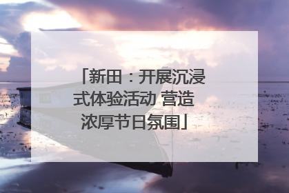 新田：开展沉浸式体验活动 营造浓厚节日氛围