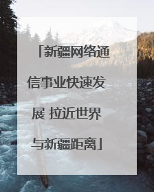 新疆网络通信事业快速发展 拉近世界与新疆距离