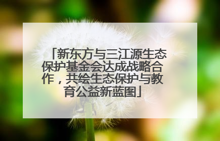 新东方与三江源生态保护基金会达成战略合作，共绘生态保护与教育公益新蓝图
