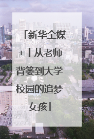 新华全媒+丨从老师背篓到大学校园的追梦女孩