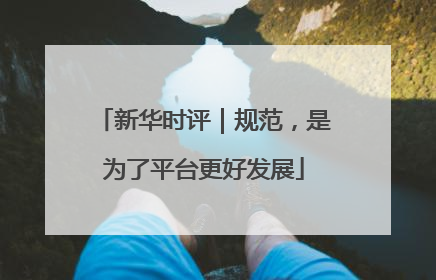 新华时评｜规范，是为了平台更好发展