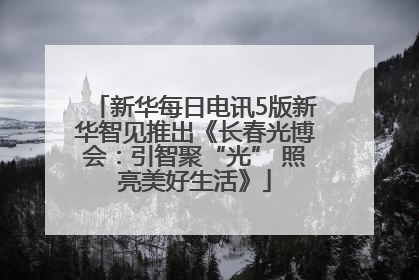 新华每日电讯5版新华智见推出《长春光博会：引智聚“光” 照亮美好生活》