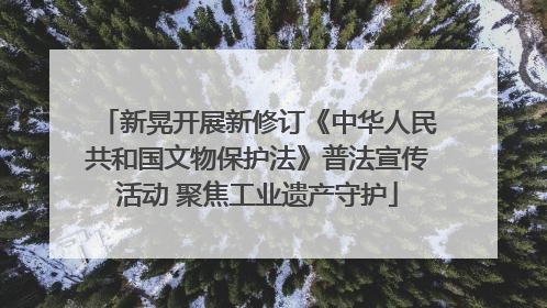 新晃开展新修订《中华人民共和国文物保护法》普法宣传活动 聚焦工业遗产守护