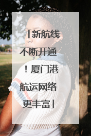 新航线不断开通！厦门港航运网络更丰富
