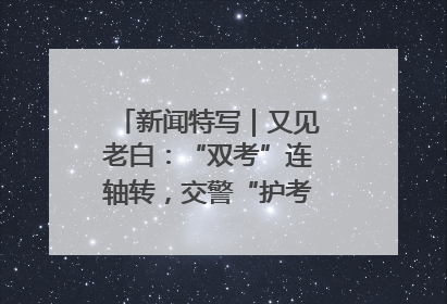 新闻特写｜又见老白：“双考”连轴转，交警“护考档”密集开启