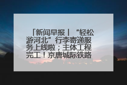 新闻早报丨“轻松游河北”行李寄递服务上线啦；主体工程完工！京唐城际铁路最新进展 >>