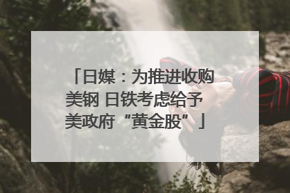 日媒：为推进收购美钢 日铁考虑给予美政府“黄金股”