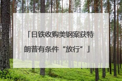 日铁收购美钢案获特朗普有条件“放行”