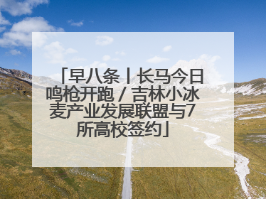 早八条丨长马今日鸣枪开跑／吉林小冰麦产业发展联盟与7所高校签约