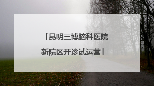 昆明三博脑科医院新院区开诊试运营