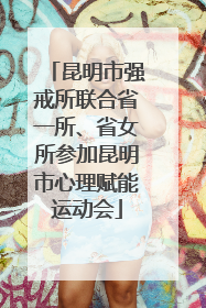昆明市强戒所联合省一所、省女所参加昆明市心理赋能运动会