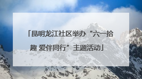 昆明龙江社区举办“六一拾趣 爱伴同行”主题活动