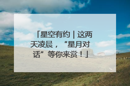 星空有约｜这两天凌晨，“星月对话”等你来赏！