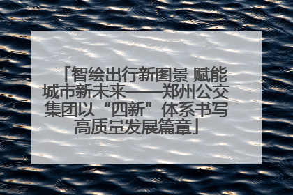 智绘出行新图景 赋能城市新未来——郑州公交集团以“四新”体系书写高质量发展篇章