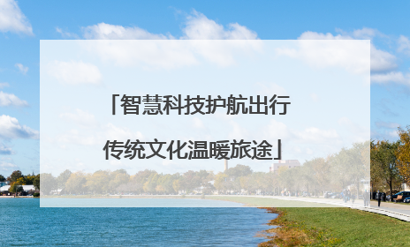 智慧科技护航出行 传统文化温暖旅途