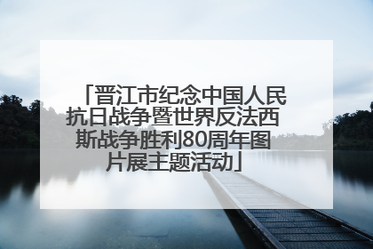 晋江市纪念中国人民抗日战争暨世界反法西斯战争胜利80周年图片展主题活动