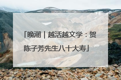 晚潮｜越活越文学：贺陈子芳先生八十大寿