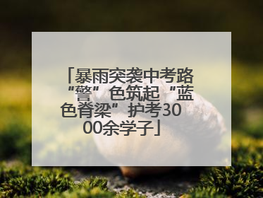 暴雨突袭中考路“警”色筑起“蓝色脊梁”护考3000余学子