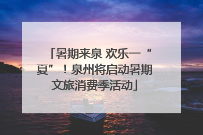 暑期来泉 欢乐一“夏”！泉州将启动暑期文旅消费季活动