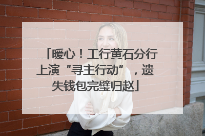 暖心！工行黄石分行上演“寻主行动”，遗失钱包完璧归赵