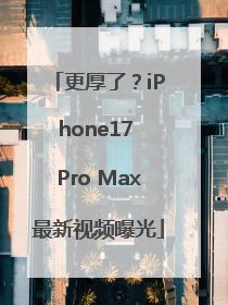 更厚了？iPhone17 Pro Max最新视频曝光