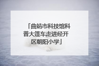 曲靖市科技馆科普大篷车走进经开区朝阳小学