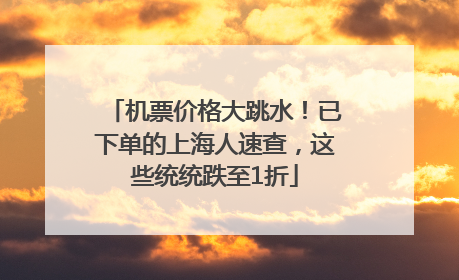 机票价格大跳水！已下单的上海人速查，这些统统跌至1折