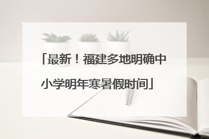 最新！福建多地明确中小学明年寒暑假时间