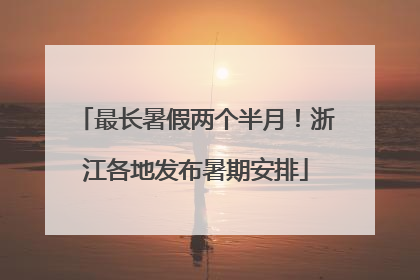 最长暑假两个半月！浙江各地发布暑期安排