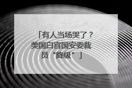 有人当场哭了？美国白宫国安委裁员“降级”
