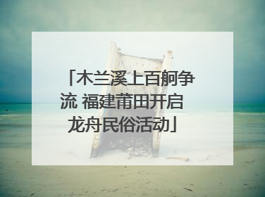 木兰溪上百舸争流 福建莆田开启龙舟民俗活动