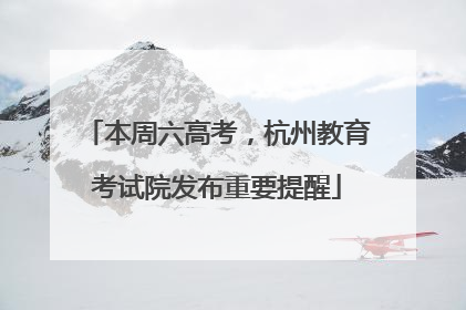 本周六高考，杭州教育考试院发布重要提醒
