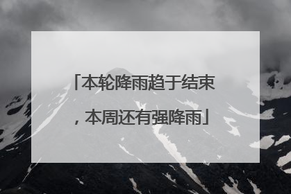 本轮降雨趋于结束，本周还有强降雨