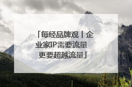 每经品牌观丨企业家IP需要流量 更要超越流量