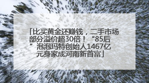比买黄金还赚钱，二手市场部分溢价超30倍！“85后”泡泡玛特创始人1467亿元身家成河南新首富