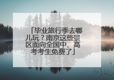 毕业旅行季去哪儿玩？南京这些景区面向全国中、高考考生免费了