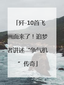 歼-10首飞画面来了！追梦者讲述“争气机”传奇