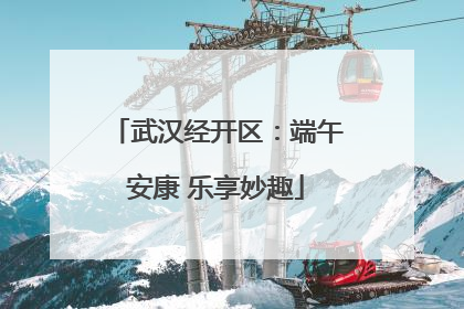 武汉经开区：端午安康 乐享妙趣