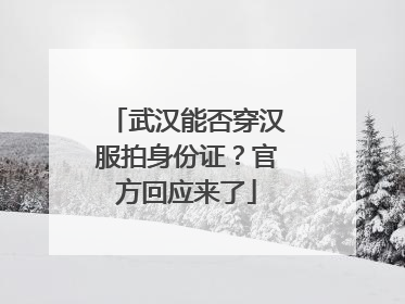 武汉能否穿汉服拍身份证？官方回应来了
