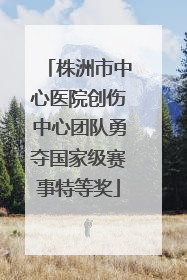 株洲市中心医院创伤中心团队勇夺国家级赛事特等奖