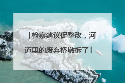 检察建议促整改，河道里的废弃桥墩拆了