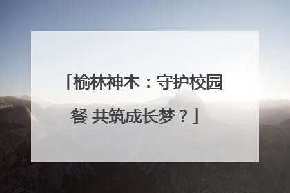 榆林神木：守护校园餐 共筑成长梦？