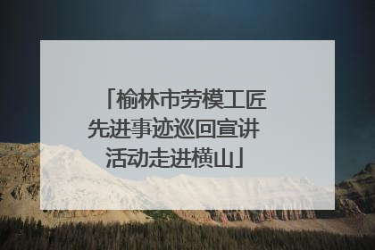 榆林市劳模工匠先进事迹巡回宣讲活动走进横山