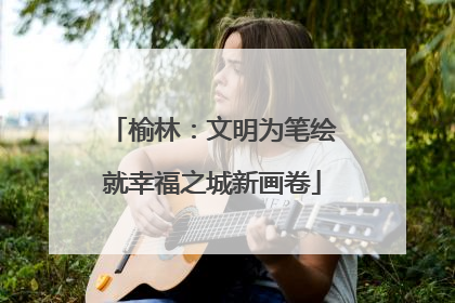 榆林：文明为笔绘就幸福之城新画卷