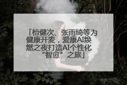 檀健次、张雨绮等为健康开麦，爱康AI焕燃之夜打造AI个性化“智愈”之旅