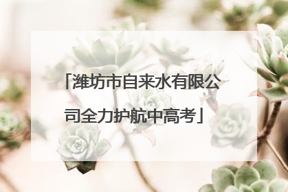 潍坊市自来水有限公司全力护航中高考