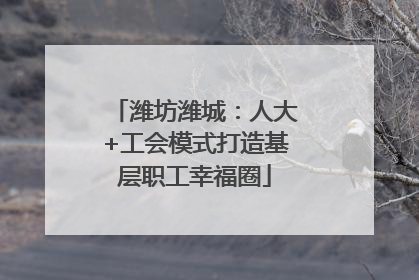 潍坊潍城：人大+工会模式打造基层职工幸福圈